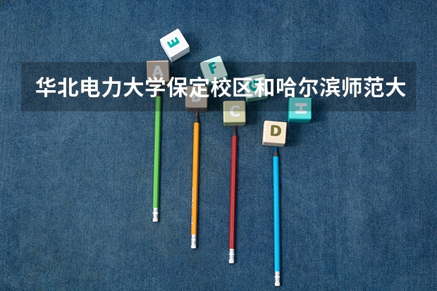 华北电力大学保定校区和哈尔滨师范大学录取分数参考