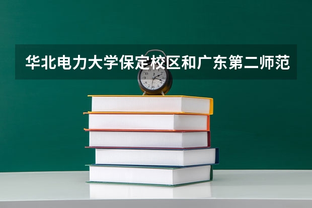 华北电力大学保定校区和广东第二师范学院录取分数参考