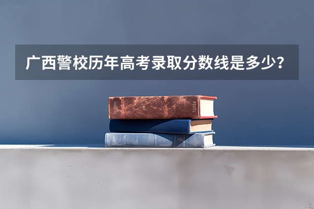 广西警校历年高考录取分数线是多少?