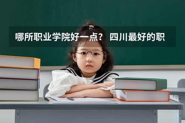 哪所职业学院好一点？ 四川最好的职业技术学院排行榜