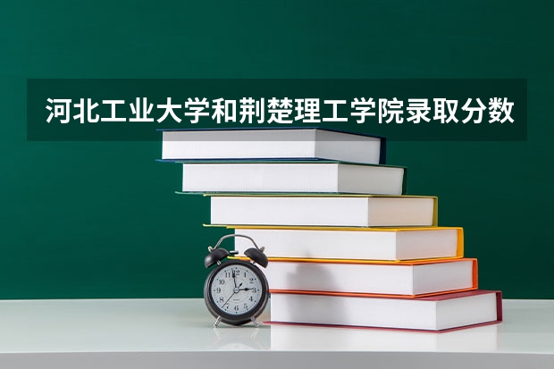 河北工业大学和荆楚理工学院录取分数参考