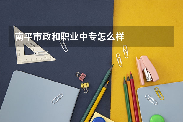 南平市政和职业中专怎么样