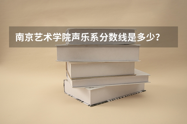 南京艺术学院声乐系分数线是多少？