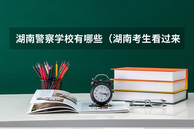 湖南警察学校有哪些（湖南考生看过来，哪6所警校性价比高）