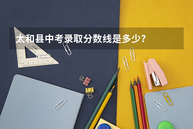 太和县中考录取分数线是多少?