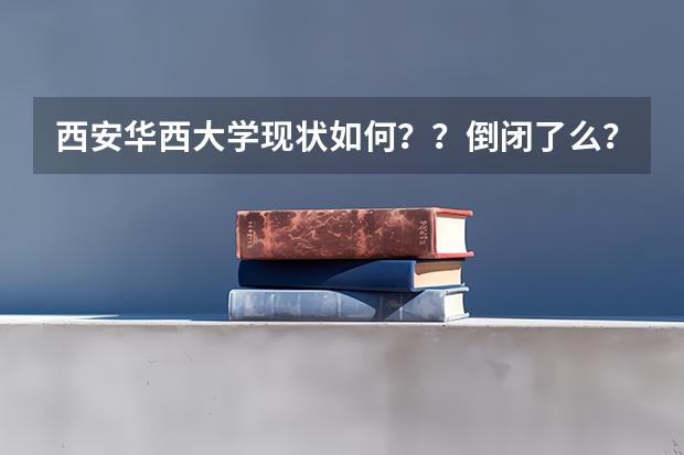 西安华西大学现状如何??倒闭了么??毕业证是不是一点都没用了??
