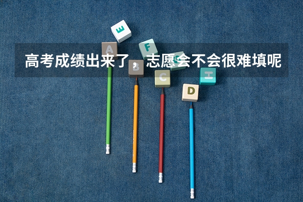 高考成绩出来了,志愿会不会很难填呢