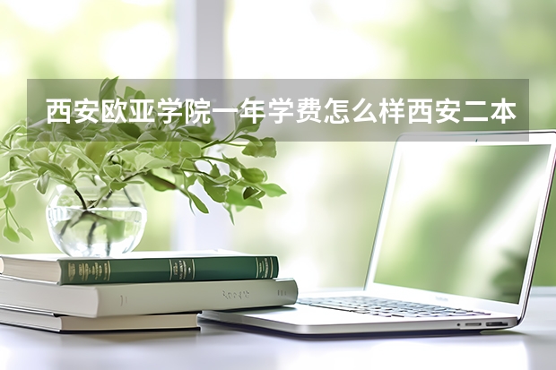 西安欧亚学院一年学费怎么样西安二本公立大学有那些