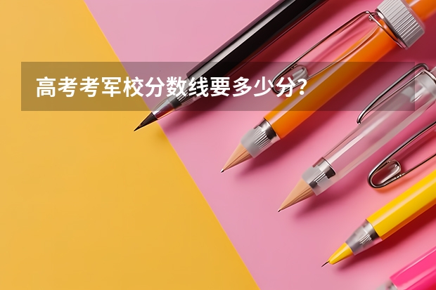 高考考军校分数线要多少分?