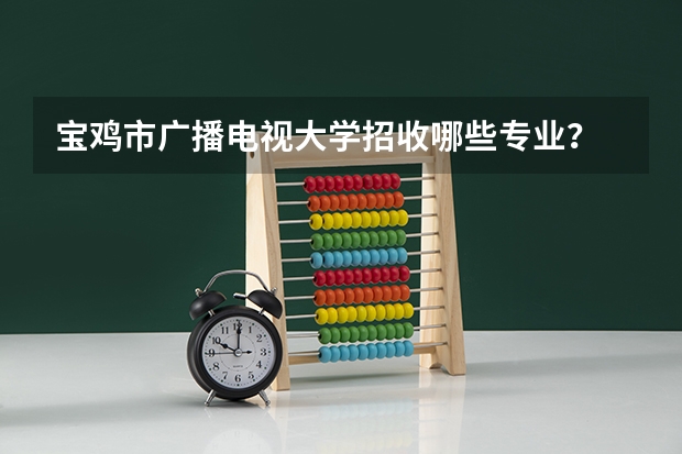 宝鸡市广播电视大学招收哪些专业?