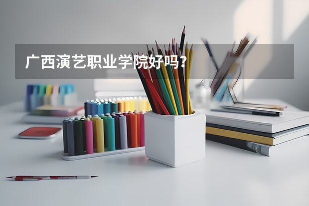广西演艺职业学院好吗?