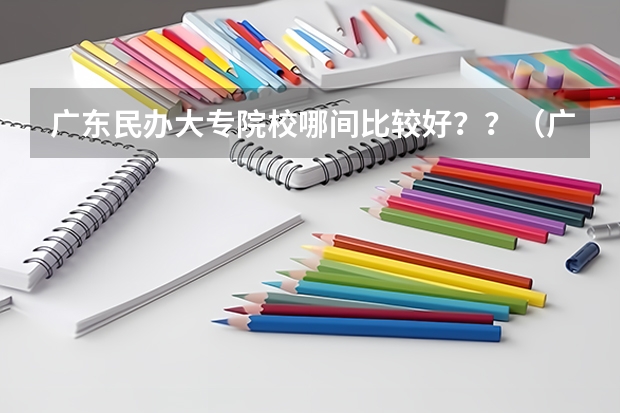 广东民办大专院校哪间比较好？？（广东升本率高的专科学校排名）