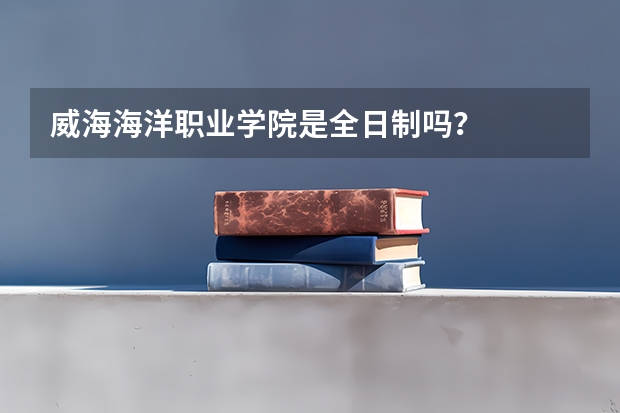 威海海洋职业学院是全日制吗?