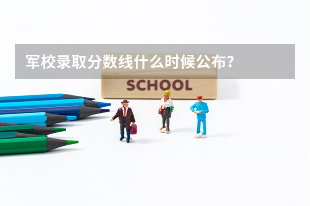 军校录取分数线什么时候公布?