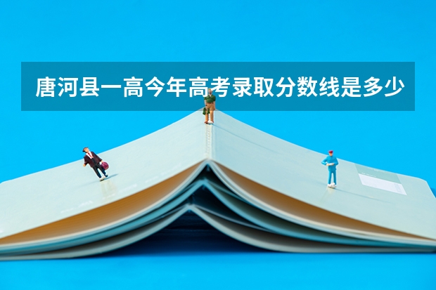 唐河县一高今年高考录取分数线是多少?