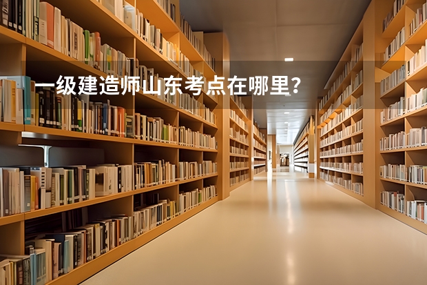 一级建造师山东考点在哪里?