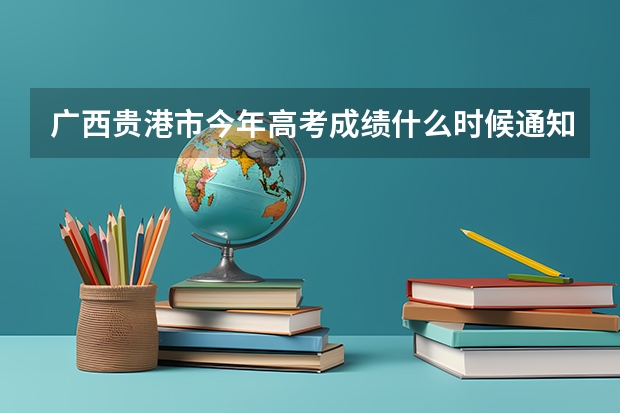 广西贵港市今年高考成绩什么时候通知
