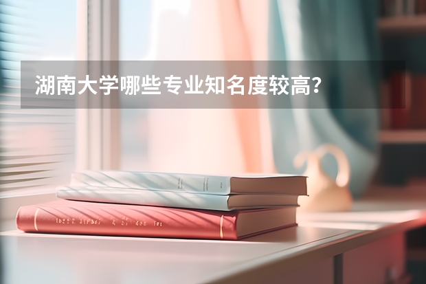 湖南大学哪些专业知名度较高?