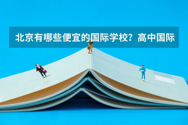北京有哪些便宜的国际学校?高中国际部也可以。一年4、5万左右或以下都可以。我没参加过中考,因为之前