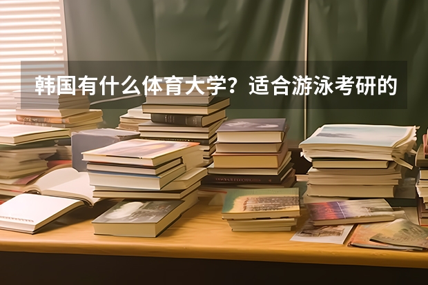 韩国有什么体育大学?适合游泳考研的?