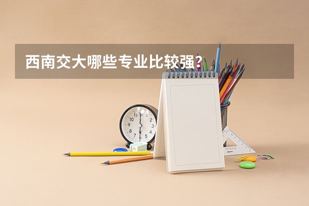西南交大哪些专业比较强?