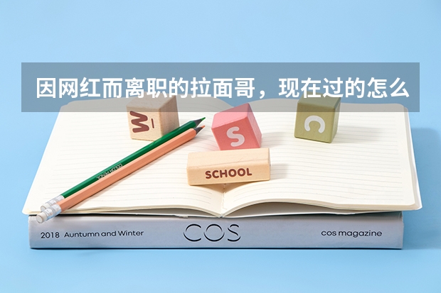 因网红而离职的拉面哥，现在过的怎么样，网红可以成为职业吗？