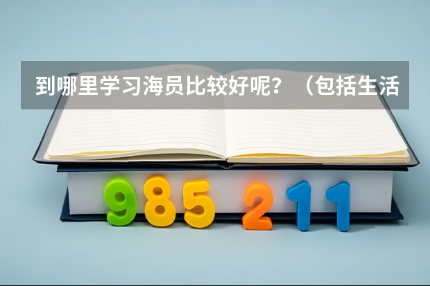 到哪里学习海员比较好呢?(包括生活条件和福利待遇)