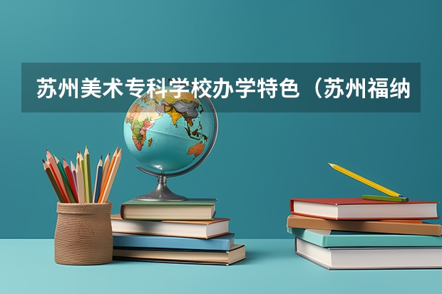 苏州美术专科学校办学特色(苏州福纳影视艺术学校和江西科技师范高等专科学校??)