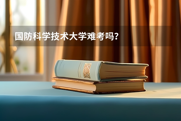 国防科学技术大学难考吗?