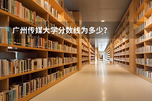 广州传媒大学分数线为多少?