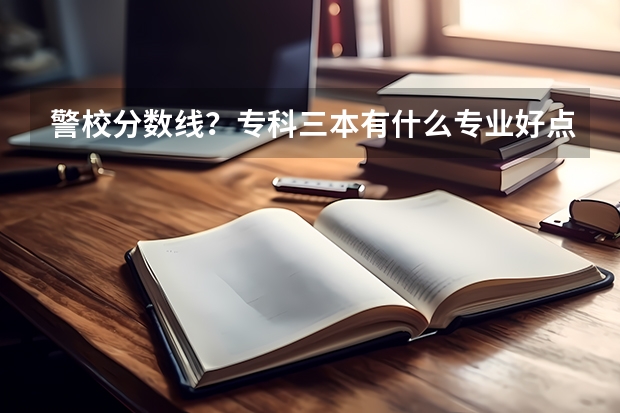 警校分数线?专科三本有什么专业好点?
