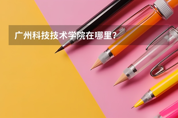 广州科技技术学院在哪里?
