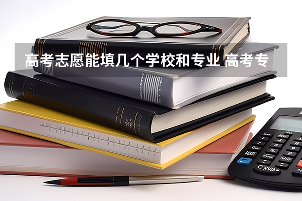 高考志愿能填几个学校和专业 高考专业可以填几个