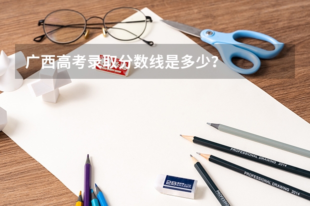 广西高考录取分数线是多少?