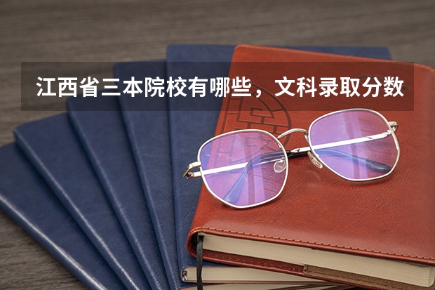 江西省三本院校有哪些,文科录取分数线是多少
