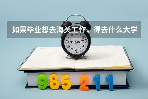 如果毕业想去海关工作,得去什么大学,学,什么专业