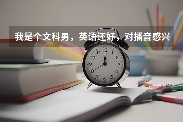 我是个文科男,英语还好,对播音感兴趣,这次期末摸底考474,老妈想让我读大专,可我该选什么专业呢?