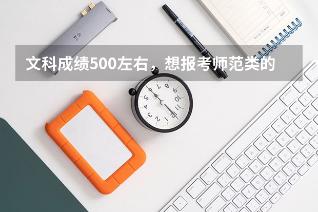 文科成绩500左右,想报考师范类的学校,有什么好的学校可以推荐?