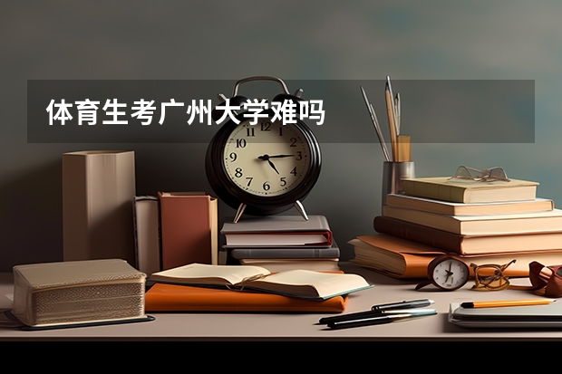 体育生考广州大学难吗