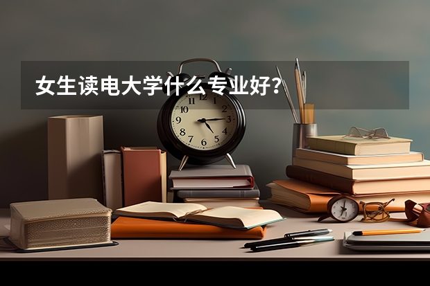 女生读电大学什么专业好?
