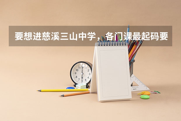要想进慈溪三山中学，各门课最起码要多少分？