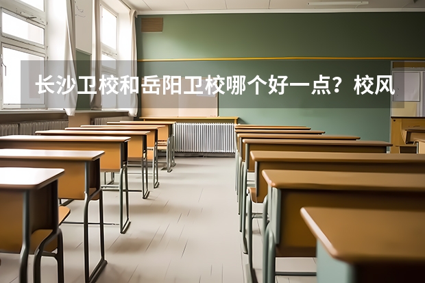 长沙卫校和岳阳卫校哪个好一点?校风和教学质量呢?还有将来就业哪个好?