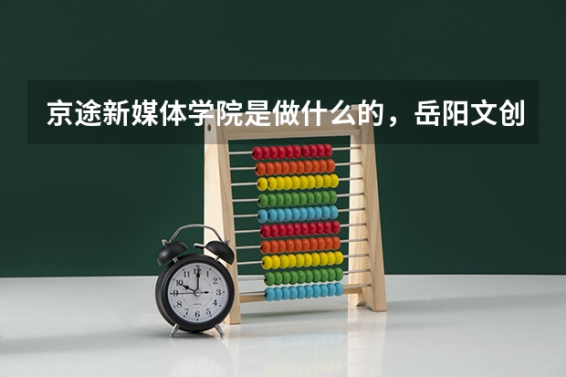 京途新媒体学院是做什么的,岳阳文创旅游推荐
