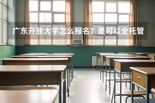 广东开放大学怎么报名?是可以全托管的吗?和国开有什么区别?