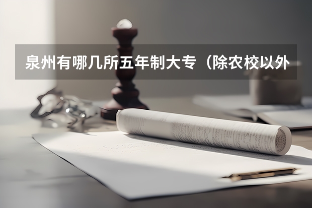 泉州有哪几所五年制大专(除农校以外) 永春卫校录取分数线