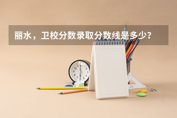 丽水,卫校分数录取分数线是多少?
