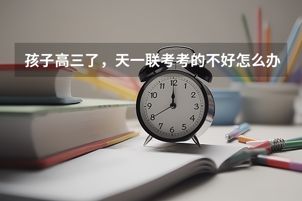 孩子高三了,天一联考考的不好怎么办呢?