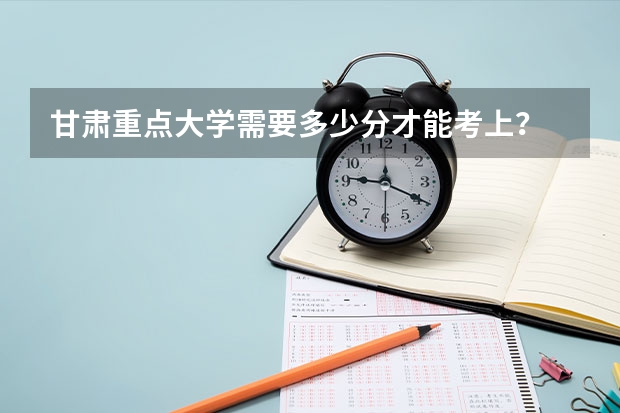 甘肃重点大学需要多少分才能考上?