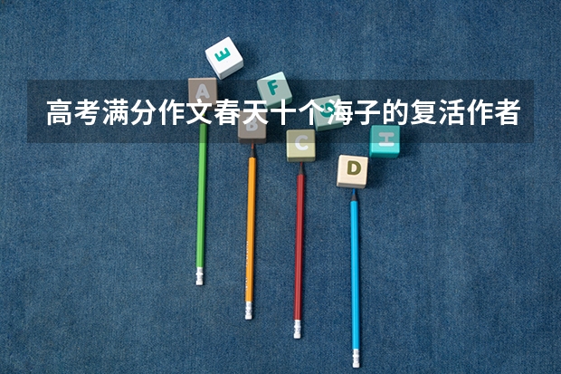 高考满分作文春天十个海子的复活作者(《春天的声音》里,王清铭描绘了哪几幅春光图?)