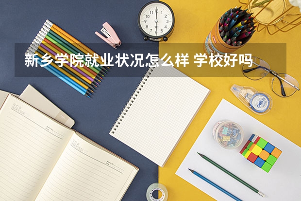 新乡学院就业状况怎么样 学校好吗